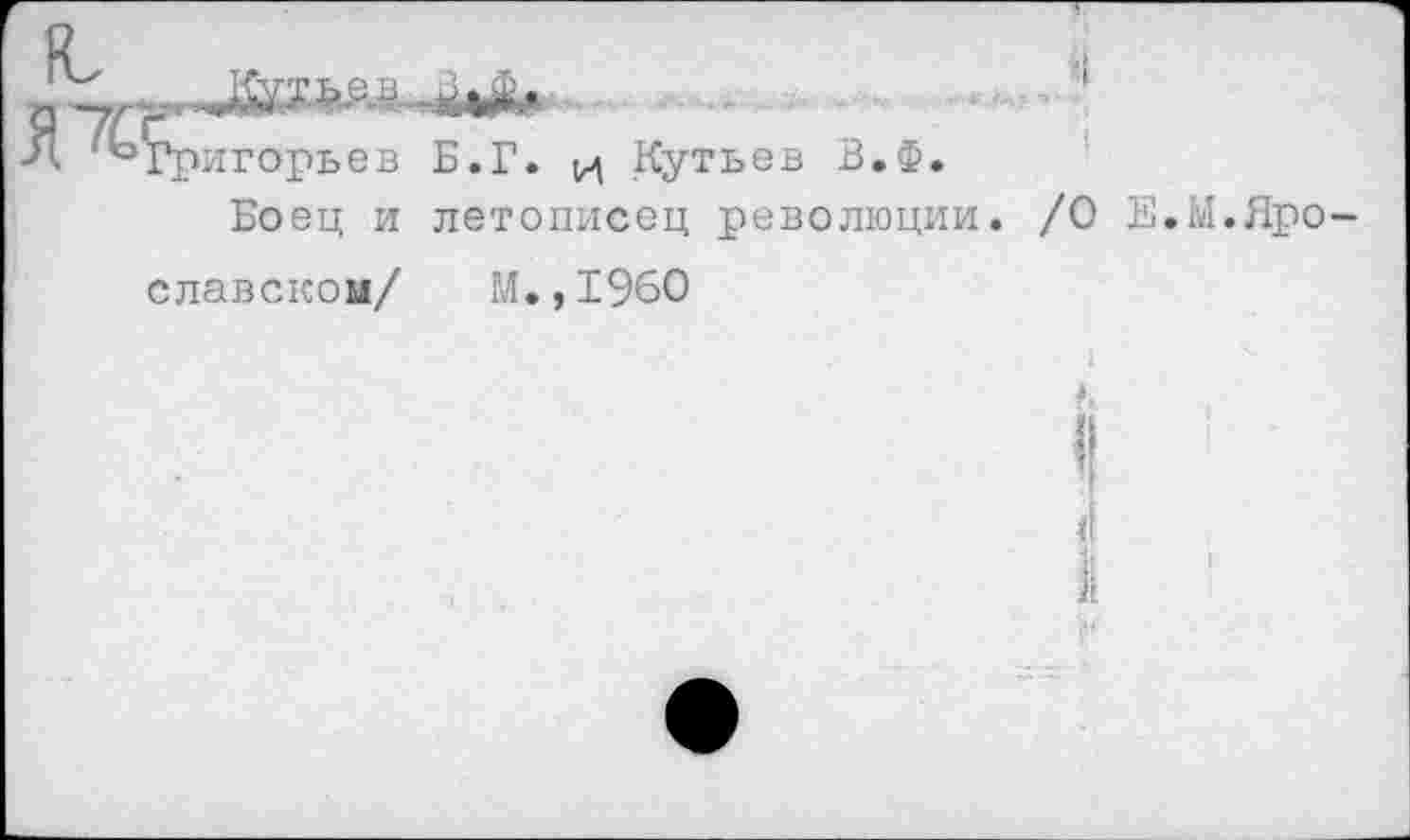 ﻿И Кутьев
В.Ф.
Боец и летописец революции
/О Е.Ы.Яро-
славском/ М.,196О